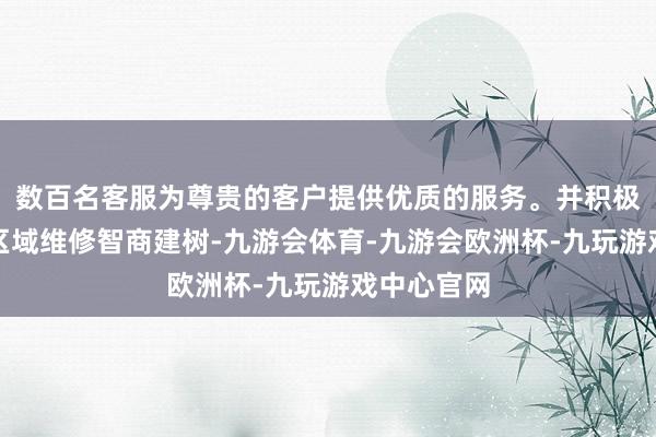 数百名客服为尊贵的客户提供优质的服务。并积极布局南北区域维修智商建树-九游会体育-九游会欧洲杯-九玩游戏中心官网