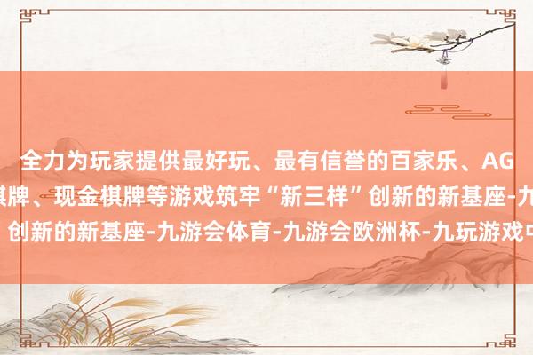 全力为玩家提供最好玩、最有信誉的百家乐、AG真人娱乐游戏、在线棋牌、现金棋牌等游戏筑牢“新三样”创新的新基座-九游会体育-九游会欧洲杯-九玩游戏中心官网