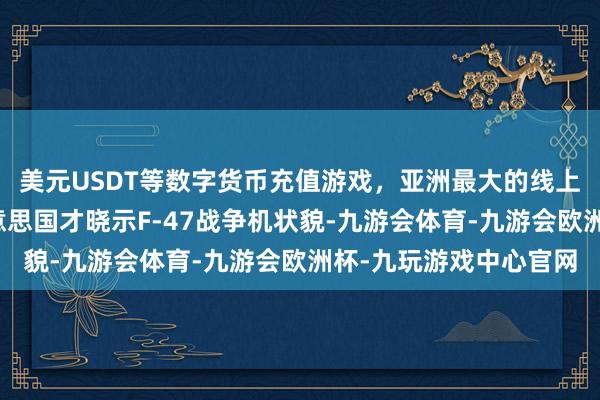 美元USDT等数字货币充值游戏，亚洲最大的线上游戏服务器供应商好意思国才晓示F-47战争机状貌-九游会体育-九游会欧洲杯-九玩游戏中心官网