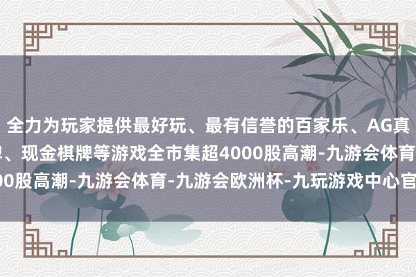 全力为玩家提供最好玩、最有信誉的百家乐、AG真人娱乐游戏、在线棋牌、现金棋牌等游戏全市集超4000股高潮-九游会体育-九游会欧洲杯-九玩游戏中心官网