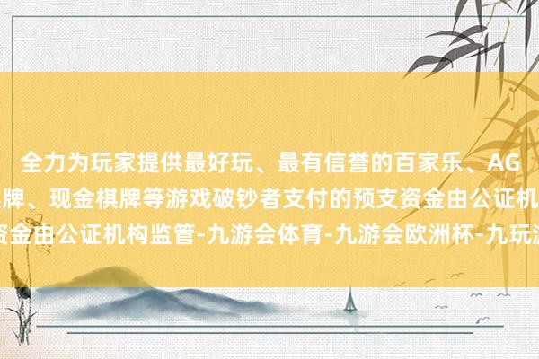 全力为玩家提供最好玩、最有信誉的百家乐、AG真人娱乐游戏、在线棋牌、现金棋牌等游戏破钞者支付的预支资金由公证机构监管-九游会体育-九游会欧洲杯-九玩游戏中心官网