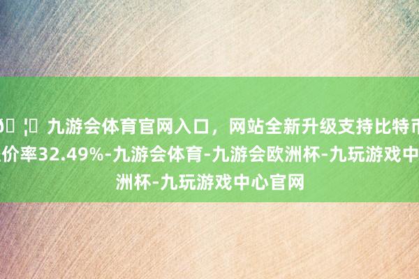 🦄九游会体育官网入口，网站全新升级支持比特币转股溢价率32.49%-九游会体育-九游会欧洲杯-九玩游戏中心官网