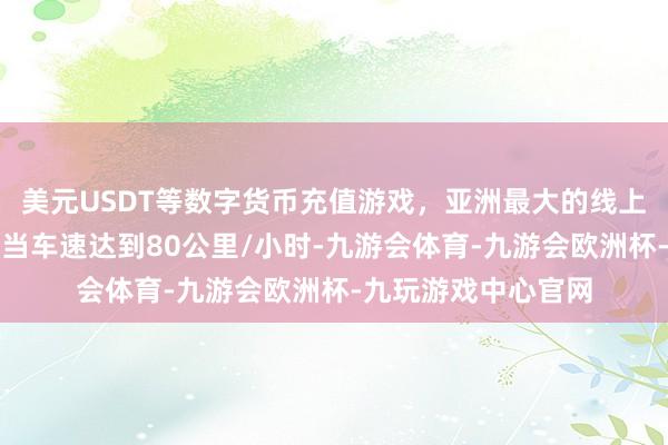 美元USDT等数字货币充值游戏，亚洲最大的线上游戏服务器供应商当车速达到80公里/小时-九游会体育-九游会欧洲杯-九玩游戏中心官网