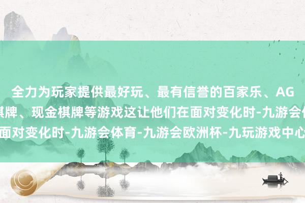 全力为玩家提供最好玩、最有信誉的百家乐、AG真人娱乐游戏、在线棋牌、现金棋牌等游戏这让他们在面对变化时-九游会体育-九游会欧洲杯-九玩游戏中心官网