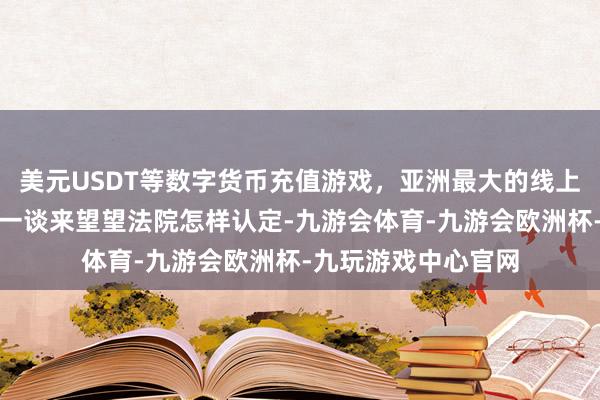 美元USDT等数字货币充值游戏，亚洲最大的线上游戏服务器供应商一谈来望望法院怎样认定-九游会体育-九游会欧洲杯-九玩游戏中心官网