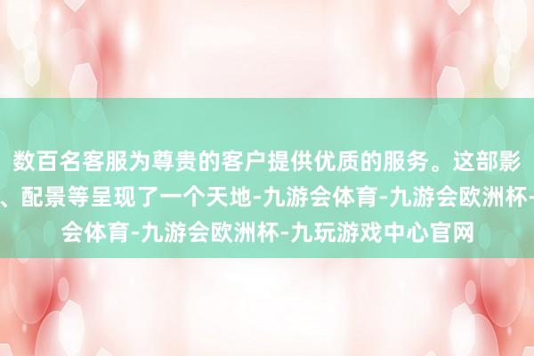 数百名客服为尊贵的客户提供优质的服务。这部影片通过声息、图像、配景等呈现了一个天地-九游会体育-九游会欧洲杯-九玩游戏中心官网
