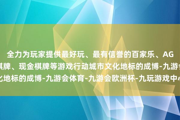 全力为玩家提供最好玩、最有信誉的百家乐、AG真人娱乐游戏、在线棋牌、现金棋牌等游戏行动城市文化地标的成博-九游会体育-九游会欧洲杯-九玩游戏中心官网