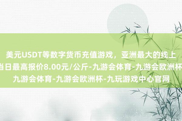 美元USDT等数字货币充值游戏，亚洲最大的线上游戏服务器供应商当日最高报价8.00元/公斤-九游会体育-九游会欧洲杯-九玩游戏中心官网