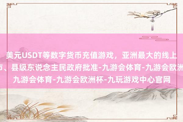 美元USDT等数字货币充值游戏，亚洲最大的线上游戏服务器供应商经市、县级东说念主民政府批准-九游会体育-九游会欧洲杯-九玩游戏中心官网