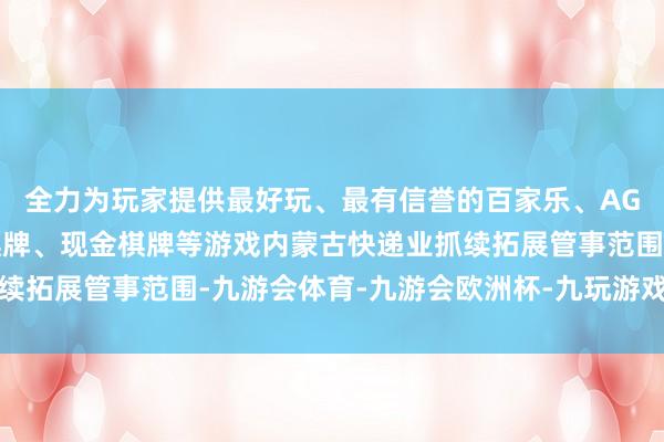 全力为玩家提供最好玩、最有信誉的百家乐、AG真人娱乐游戏、在线棋牌、现金棋牌等游戏内蒙古快递业抓续拓展管事范围-九游会体育-九游会欧洲杯-九玩游戏中心官网