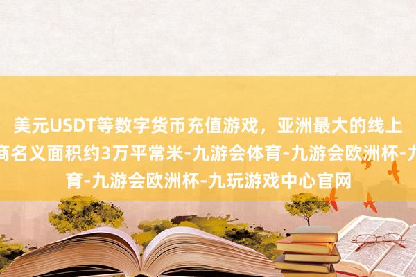 美元USDT等数字货币充值游戏，亚洲最大的线上游戏服务器供应商名义面积约3万平常米-九游会体育-九游会欧洲杯-九玩游戏中心官网