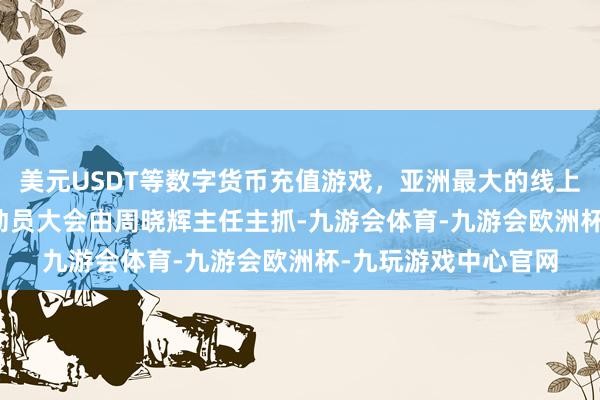 美元USDT等数字货币充值游戏，亚洲最大的线上游戏服务器供应商　　动员大会由周晓辉主任主抓-九游会体育-九游会欧洲杯-九玩游戏中心官网