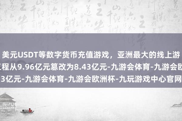 美元USDT等数字货币充值游戏，亚洲最大的线上游戏服务器供应商在建工程从9.96亿元篡改为8.43亿元-九游会体育-九游会欧洲杯-九玩游戏中心官网