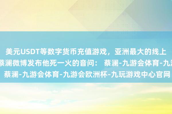 美元USDT等数字货币充值游戏，亚洲最大的线上游戏服务器供应商@蔡澜微博发布他死一火的音问： 　　蔡澜-九游会体育-九游会欧洲杯-九玩游戏中心官网
