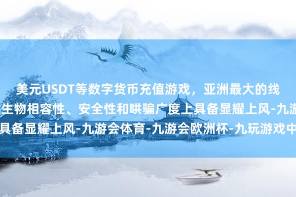 美元USDT等数字货币充值游戏，亚洲最大的线上游戏服务器供应商在生物相容性、安全性和哄骗广度上具备显耀上风-九游会体育-九游会欧洲杯-九玩游戏中心官网