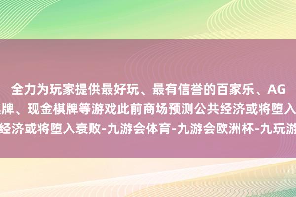 全力为玩家提供最好玩、最有信誉的百家乐、AG真人娱乐游戏、在线棋牌、现金棋牌等游戏此前商场预测公共经济或将堕入衰败-九游会体育-九游会欧洲杯-九玩游戏中心官网