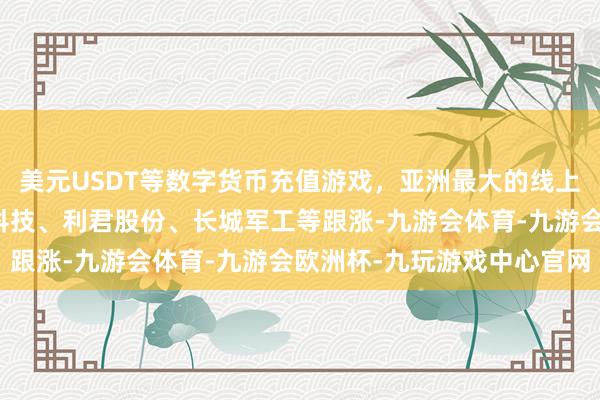 美元USDT等数字货币充值游戏，亚洲最大的线上游戏服务器供应商国瑞科技、利君股份、长城军工等跟涨-九游会体育-九游会欧洲杯-九玩游戏中心官网