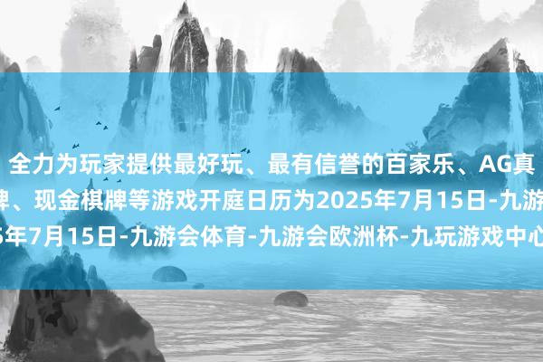 全力为玩家提供最好玩、最有信誉的百家乐、AG真人娱乐游戏、在线棋牌、现金棋牌等游戏开庭日历为2025年7月15日-九游会体育-九游会欧洲杯-九玩游戏中心官网