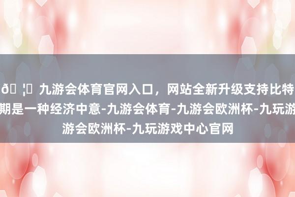 🦄九游会体育官网入口，网站全新升级支持比特币所谓猪周期是一种经济中意-九游会体育-九游会欧洲杯-九玩游戏中心官网