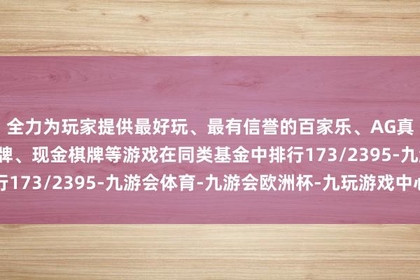 全力为玩家提供最好玩、最有信誉的百家乐、AG真人娱乐游戏、在线棋牌、现金棋牌等游戏在同类基金中排行173/2395-九游会体育-九游会欧洲杯-九玩游戏中心官网