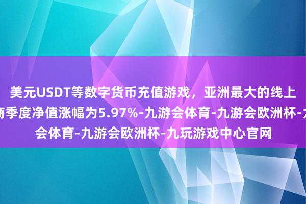 美元USDT等数字货币充值游戏，亚洲最大的线上游戏服务器供应商季度净值涨幅为5.97%-九游会体育-九游会欧洲杯-九玩游戏中心官网