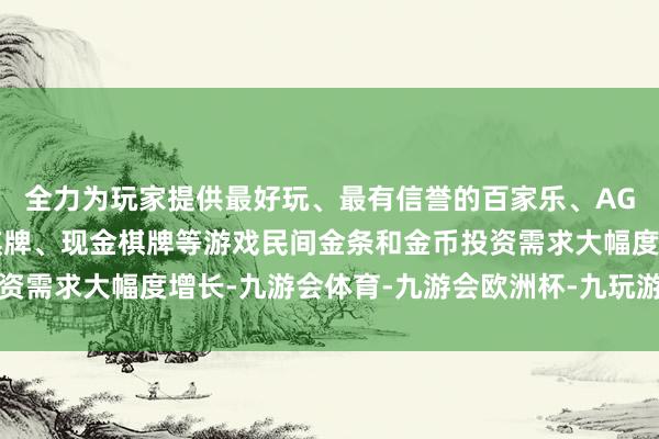 全力为玩家提供最好玩、最有信誉的百家乐、AG真人娱乐游戏、在线棋牌、现金棋牌等游戏民间金条和金币投资需求大幅度增长-九游会体育-九游会欧洲杯-九玩游戏中心官网