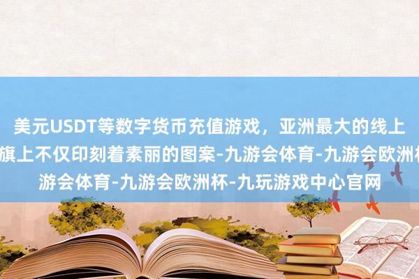 美元USDT等数字货币充值游戏，亚洲最大的线上游戏服务器供应商旌旗上不仅印刻着素丽的图案-九游会体育-九游会欧洲杯-九玩游戏中心官网