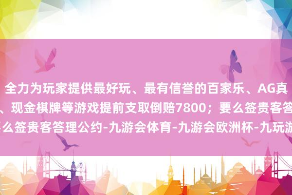 全力为玩家提供最好玩、最有信誉的百家乐、AG真人娱乐游戏、在线棋牌、现金棋牌等游戏提前支取倒赔7800；要么签贵客答理公约-九游会体育-九游会欧洲杯-九玩游戏中心官网