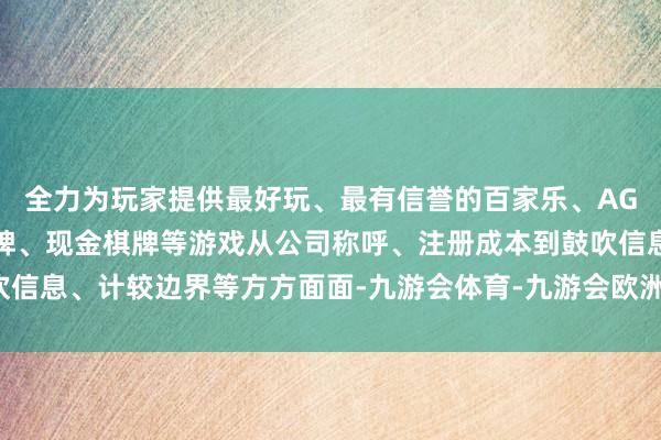 全力为玩家提供最好玩、最有信誉的百家乐、AG真人娱乐游戏、在线棋牌、现金棋牌等游戏从公司称呼、注册成本到鼓吹信息、计较边界等方方面面-九游会体育-九游会欧洲杯-九玩游戏中心官网