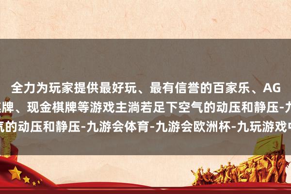 全力为玩家提供最好玩、最有信誉的百家乐、AG真人娱乐游戏、在线棋牌、现金棋牌等游戏主淌若足下空气的动压和静压-九游会体育-九游会欧洲杯-九玩游戏中心官网