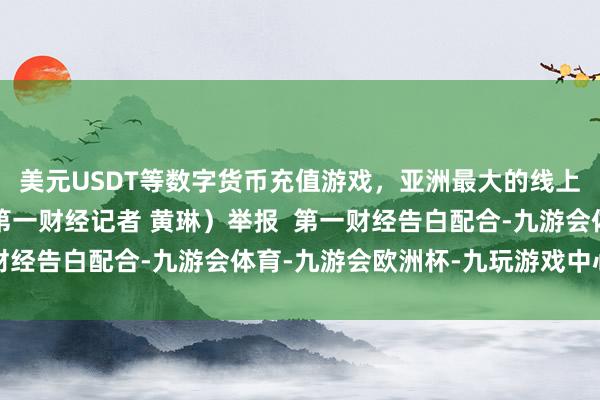 美元USDT等数字货币充值游戏，亚洲最大的线上游戏服务器供应商（第一财经记者 黄琳）举报  第一财经告白配合-九游会体育-九游会欧洲杯-九玩游戏中心官网