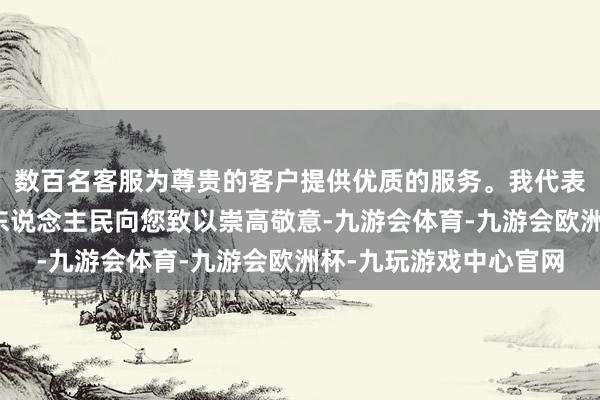 数百名客服为尊贵的客户提供优质的服务。我代表市委、市政府和全市东说念主民向您致以崇高敬意-九游会体育-九游会欧洲杯-九玩游戏中心官网