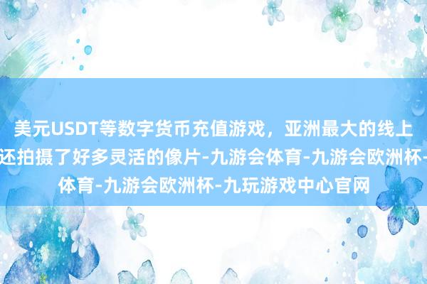 美元USDT等数字货币充值游戏，亚洲最大的线上游戏服务器供应商还拍摄了好多灵活的像片-九游会体育-九游会欧洲杯-九玩游戏中心官网