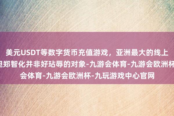 美元USDT等数字货币充值游戏，亚洲最大的线上游戏服务器供应商但郑智化并非好玷辱的对象-九游会体育-九游会欧洲杯-九玩游戏中心官网