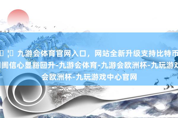 🦄九游会体育官网入口，网站全新升级支持比特币8 月 A 股阛阓信心显豁回升-九游会体育-九游会欧洲杯-九玩游戏中心官网