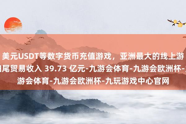 美元USDT等数字货币充值游戏，亚洲最大的线上游戏服务器供应商扫尾贸易收入 39.73 亿元-九游会体育-九游会欧洲杯-九玩游戏中心官网