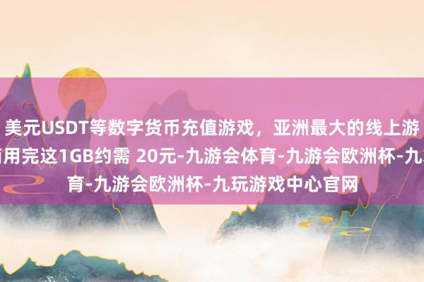 美元USDT等数字货币充值游戏，亚洲最大的线上游戏服务器供应商用完这1GB约需 20元-九游会体育-九游会欧洲杯-九玩游戏中心官网