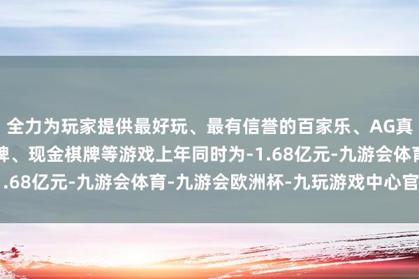 全力为玩家提供最好玩、最有信誉的百家乐、AG真人娱乐游戏、在线棋牌、现金棋牌等游戏上年同时为-1.68亿元-九游会体育-九游会欧洲杯-九玩游戏中心官网