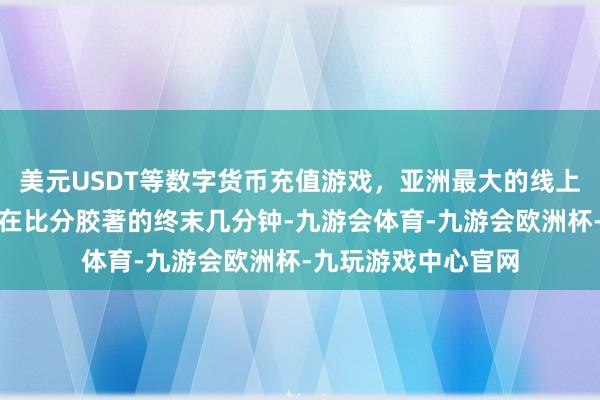 美元USDT等数字货币充值游戏，亚洲最大的线上游戏服务器供应商在比分胶著的终末几分钟-九游会体育-九游会欧洲杯-九玩游戏中心官网