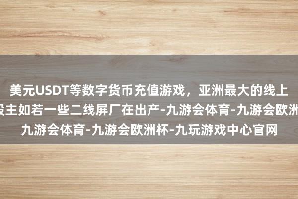 美元USDT等数字货币充值游戏，亚洲最大的线上游戏服务器供应商一般主如若一些二线屏厂在出产-九游会体育-九游会欧洲杯-九玩游戏中心官网