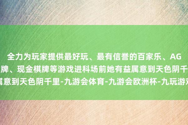 全力为玩家提供最好玩、最有信誉的百家乐、AG真人娱乐游戏、在线棋牌、现金棋牌等游戏进科场前她有益属意到天色阴千里-九游会体育-九游会欧洲杯-九玩游戏中心官网