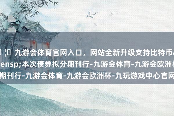 🦄九游会体育官网入口,网站全新升级支持比特币  本次债券拟分期刊行-九游会体育-九游会欧洲杯-九玩游戏中心官网