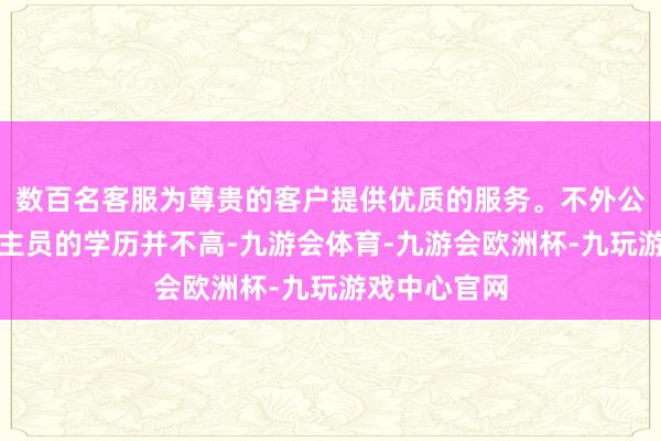 数百名客服为尊贵的客户提供优质的服务。不外公司研发东谈主员的学历并不高-九游会体育-九游会欧洲杯-九玩游戏中心官网
