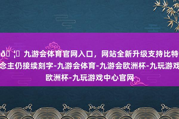 🦄九游会体育官网入口，网站全新升级支持比特币两东说念主仍接续刻字-九游会体育-九游会欧洲杯-九玩游戏中心官网