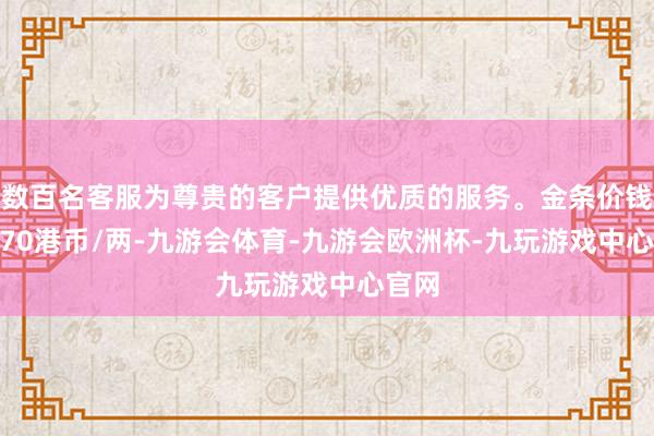 数百名客服为尊贵的客户提供优质的服务。金条价钱39070港币/两-九游会体育-九游会欧洲杯-九玩游戏中心官网