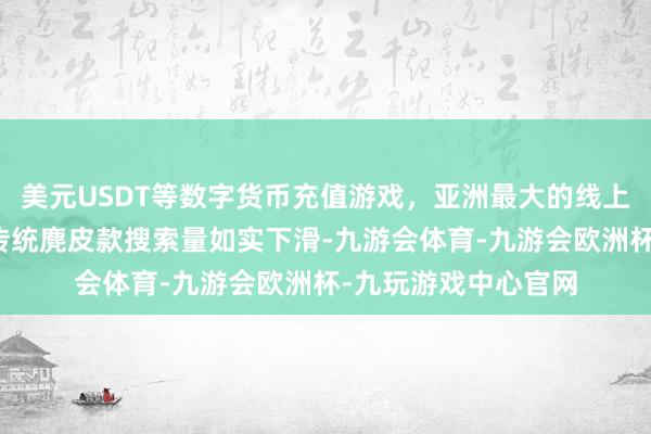 美元USDT等数字货币充值游戏，亚洲最大的线上游戏服务器供应商传统麂皮款搜索量如实下滑-九游会体育-九游会欧洲杯-九玩游戏中心官网
