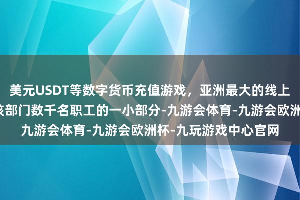 美元USDT等数字货币充值游戏,亚洲最大的线上游戏服务器供应商占该部门数千名职工的一小部分-九游会体育-九游会欧洲杯-九玩游戏中心官网