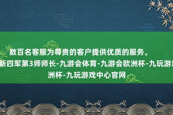 数百名客服为尊贵的客户提供优质的服务。        黄克诚是新四军第3师师长-九游会体育-九游会欧洲杯-九玩游戏中心官网