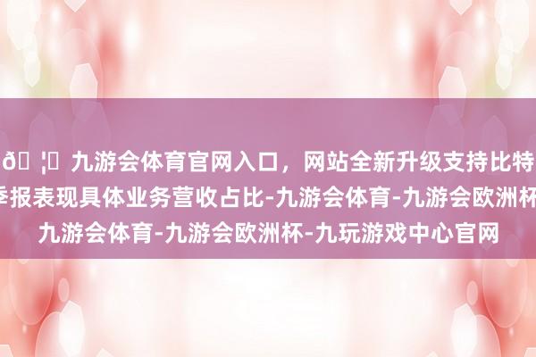 🦄九游会体育官网入口,网站全新升级支持比特币尽管其并未在三季报表现具体业务营收占比-九游会体育-九游会欧洲杯-九玩游戏中心官网