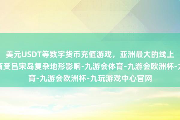 美元USDT等数字货币充值游戏,亚洲最大的线上游戏服务器供应商受吕宋岛复杂地形影响-九游会体育-九游会欧洲杯-九玩游戏中心官网